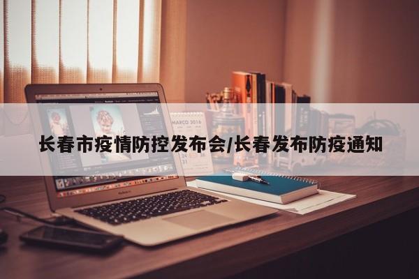 长春市疫情防控发布会/长春发布防疫通知