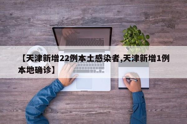 【天津新增22例本土感染者,天津新增1例本地确诊】