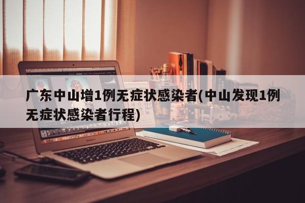 广东中山增1例无症状感染者(中山发现1例无症状感染者行程)