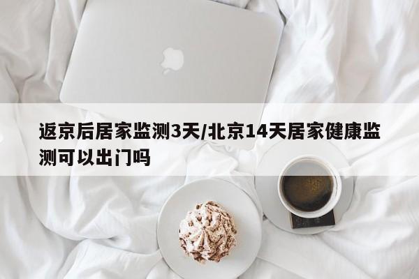 返京后居家监测3天/北京14天居家健康监测可以出门吗