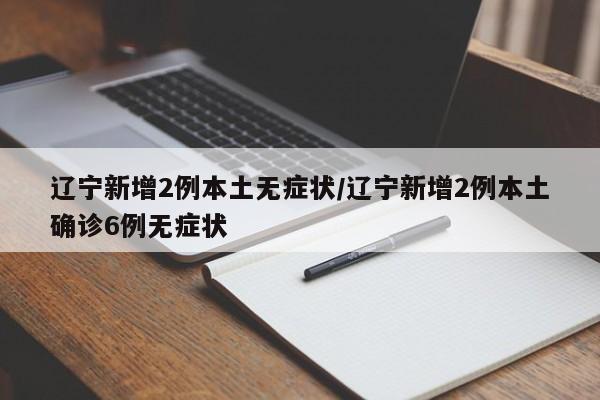 辽宁新增2例本土无症状/辽宁新增2例本土确诊6例无症状