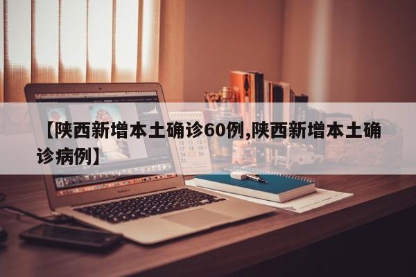 【陕西新增本土确诊60例,陕西新增本土确诊病例】
