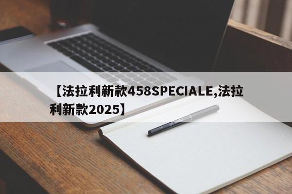 【法拉利新款458SPECIALE,法拉利新款2025】