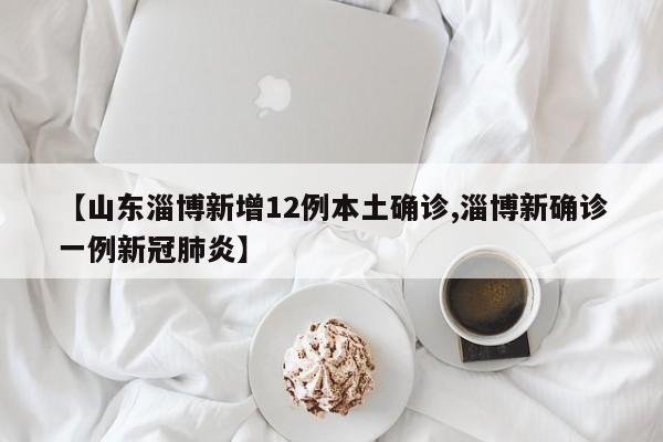 【山东淄博新增12例本土确诊,淄博新确诊一例新冠肺炎】
