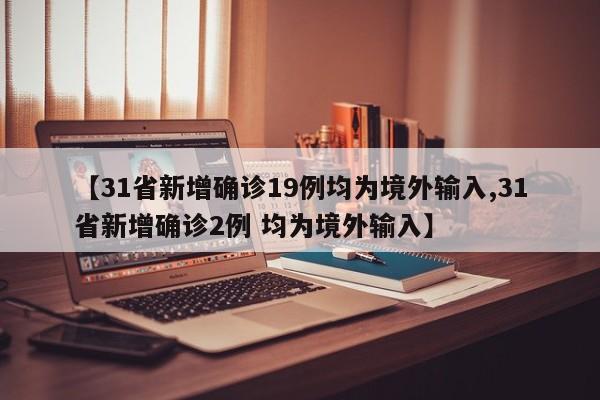 【31省新增确诊19例均为境外输入,31省新增确诊2例 均为境外输入】