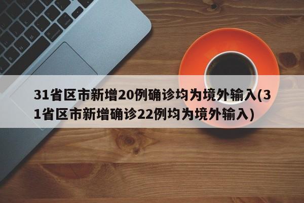 31省区市新增20例确诊均为境外输入(31省区市新增确诊22例均为境外输入)