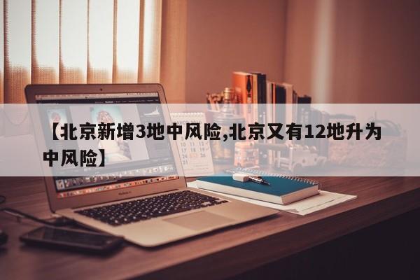 【北京新增3地中风险,北京又有12地升为中风险】