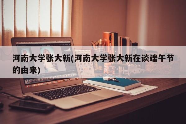 河南大学张大新(河南大学张大新在谈端午节的由来)