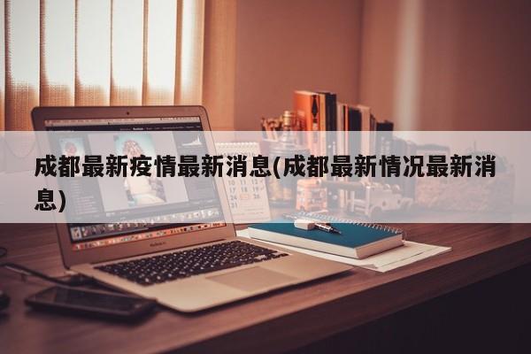 成都最新疫情最新消息(成都最新情况最新消息)
