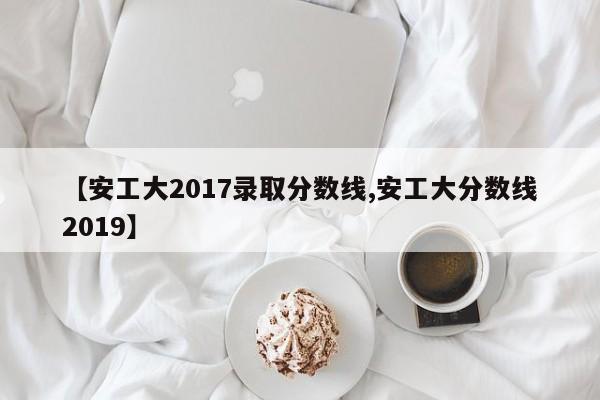 【安工大2017录取分数线,安工大分数线2019】