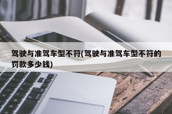 驾驶与准驾车型不符(驾驶与准驾车型不符的罚款多少钱)
