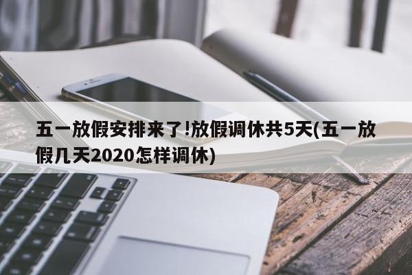 五一放假安排来了!放假调休共5天(五一放假几天2020怎样调休)