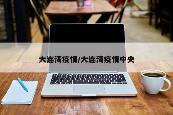 大连湾疫情/大连湾疫情中央