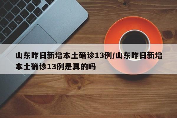 山东昨日新增本土确诊13例/山东昨日新增本土确诊13例是真的吗
