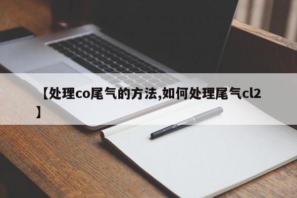【处理co尾气的方法,如何处理尾气cl2】