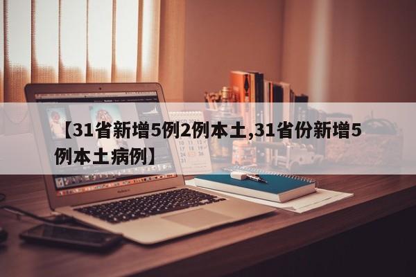 【31省新增5例2例本土,31省份新增5例本土病例】