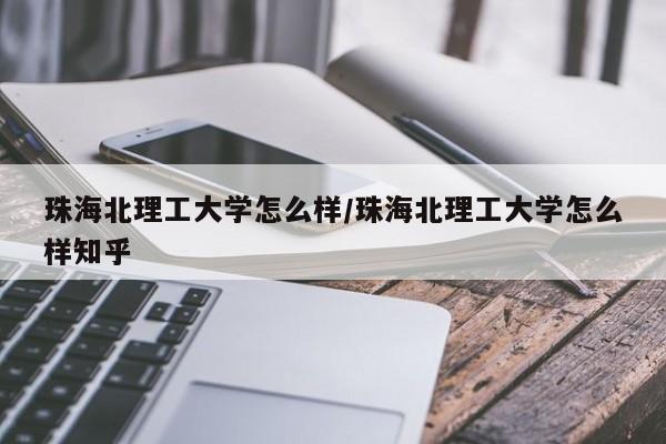 珠海北理工大学怎么样/珠海北理工大学怎么样知乎