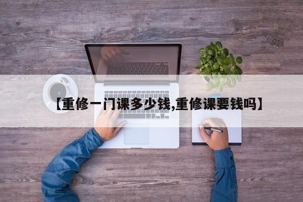 【重修一门课多少钱,重修课要钱吗】