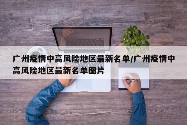 广州疫情中高风险地区最新名单/广州疫情中高风险地区最新名单图片