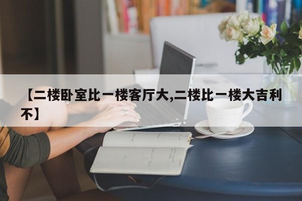 【二楼卧室比一楼客厅大,二楼比一楼大吉利不】