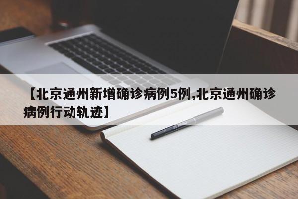 【北京通州新增确诊病例5例,北京通州确诊病例行动轨迹】
