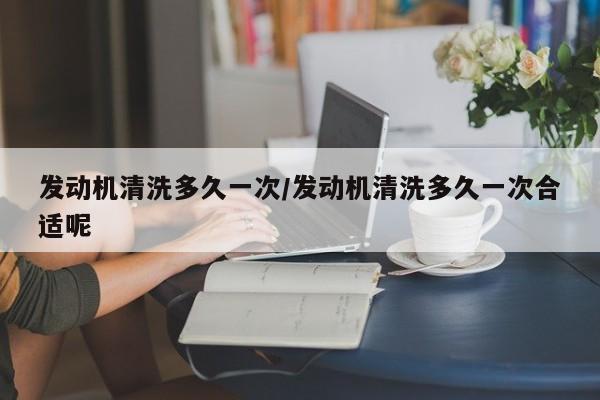 发动机清洗多久一次/发动机清洗多久一次合适呢