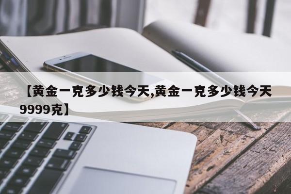 【黄金一克多少钱今天,黄金一克多少钱今天9999克】