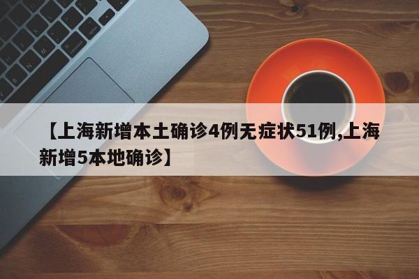 【上海新增本土确诊4例无症状51例,上海新增5本地确诊】
