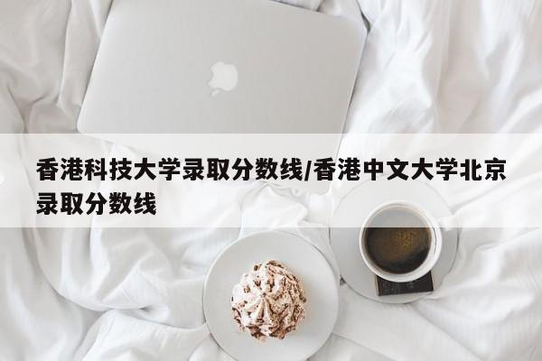 香港科技大学录取分数线/香港中文大学北京录取分数线