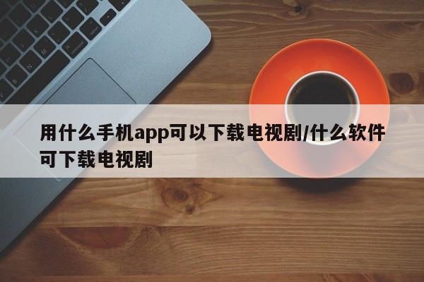用什么手机app可以下载电视剧/什么软件可下载电视剧