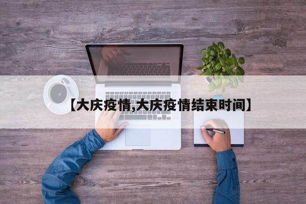 【大庆疫情,大庆疫情结束时间】