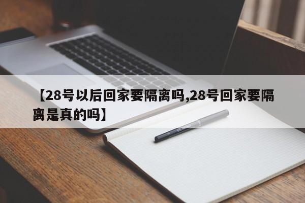 【28号以后回家要隔离吗,28号回家要隔离是真的吗】