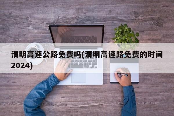 清明高速公路免费吗(清明高速路免费的时间2024)