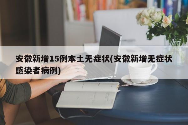安徽新增15例本土无症状(安徽新增无症状感染者病例)