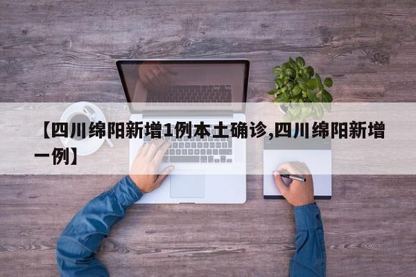 【四川绵阳新增1例本土确诊,四川绵阳新增一例】