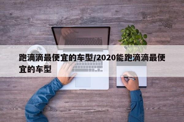跑滴滴最便宜的车型/2020能跑滴滴最便宜的车型