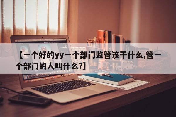 【一个好的yy一个部门监管该干什么,管一个部门的人叫什么?】