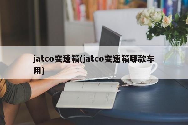 jatco变速箱(jatco变速箱哪款车用)