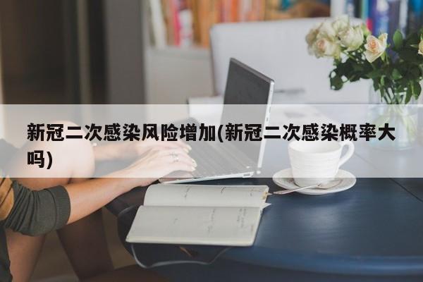 新冠二次感染风险增加(新冠二次感染概率大吗)