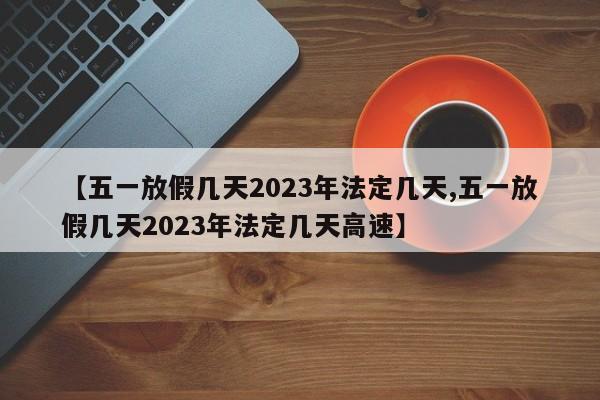 【五一放假几天2023年法定几天,五一放假几天2023年法定几天高速】