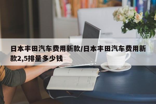 日本丰田汽车费用新款/日本丰田汽车费用新款2,5排量多少钱