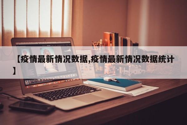 【疫情最新情况数据,疫情最新情况数据统计】