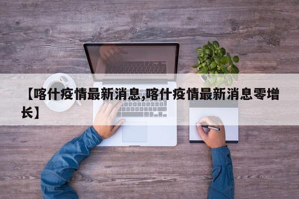 【喀什疫情最新消息,喀什疫情最新消息零增长】