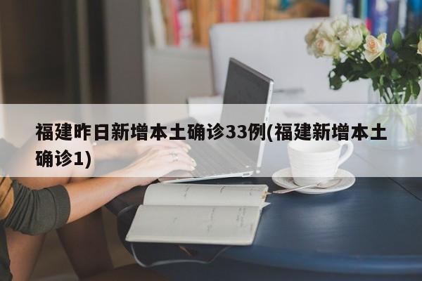 福建昨日新增本土确诊33例(福建新增本土确诊1)