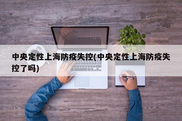 中央定性上海防疫失控(中央定性上海防疫失控了吗)