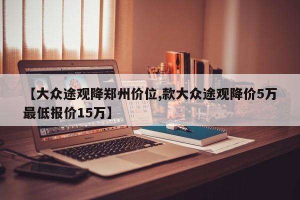 【大众途观降郑州价位,款大众途观降价5万最低报价15万】