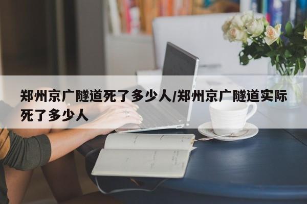 郑州京广隧道死了多少人/郑州京广隧道实际死了多少人
