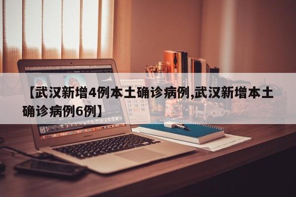 【武汉新增4例本土确诊病例,武汉新增本土确诊病例6例】