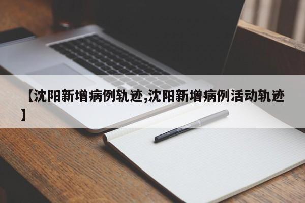 【沈阳新增病例轨迹,沈阳新增病例活动轨迹】