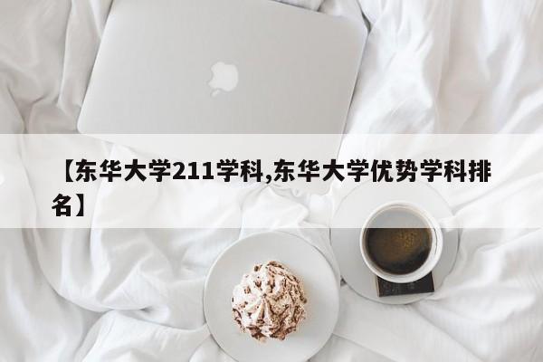 【东华大学211学科,东华大学优势学科排名】